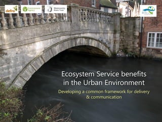 Ecosystem Service benefits
in the Urban Environment
Developing a common framework for delivery
& communication
 