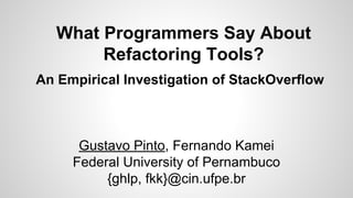 What Programmers Say About
Refactoring Tools?
An Empirical Investigation of StackOverflow

Gustavo Pinto, Fernando Kamei
Federal University of Pernambuco
{ghlp, fkk}@cin.ufpe.br

 