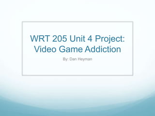 WRT 205 Unit 4 Project:
Video Game Addiction
By: Dan Heyman
 