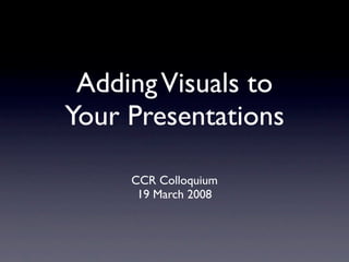 Adding Visuals to
Your Presentations

     CCR Colloquium
      19 March 2008
 