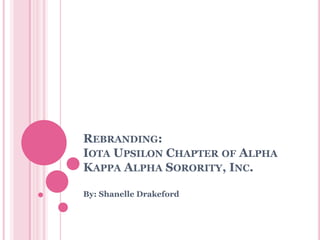 REBRANDING:
IOTA UPSILON CHAPTER OF ALPHA
KAPPA ALPHA SORORITY, INC.
By: Shanelle Drakeford
 
