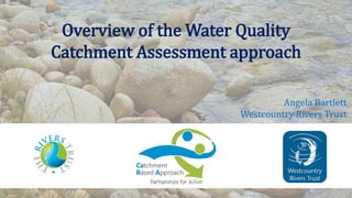 Overview of the Water Quality
Catchment Assessment approach
Angela Bartlett
Westcountry Rivers Trust
 