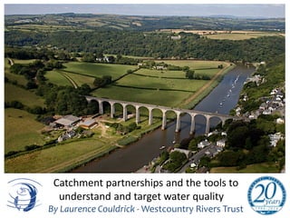 Catchment partnerships and the tools to
understand and target water quality
By Laurence Couldrick - Westcountry Rivers Trust
 