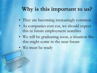 Why is this important to us? They are becoming increasingly common As companies cost cut, we should expect this in future employment searches We will be graduating soon, a situation like this might come in the near future We must be ready 