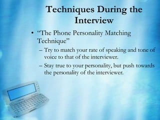 Techniques During the Interview “ The Phone Personality Matching Technique” Try to match your rate of speaking and tone of voice to that of the interviewer.  Stay true to your personality, but push towards the personality of the interviewer. 
