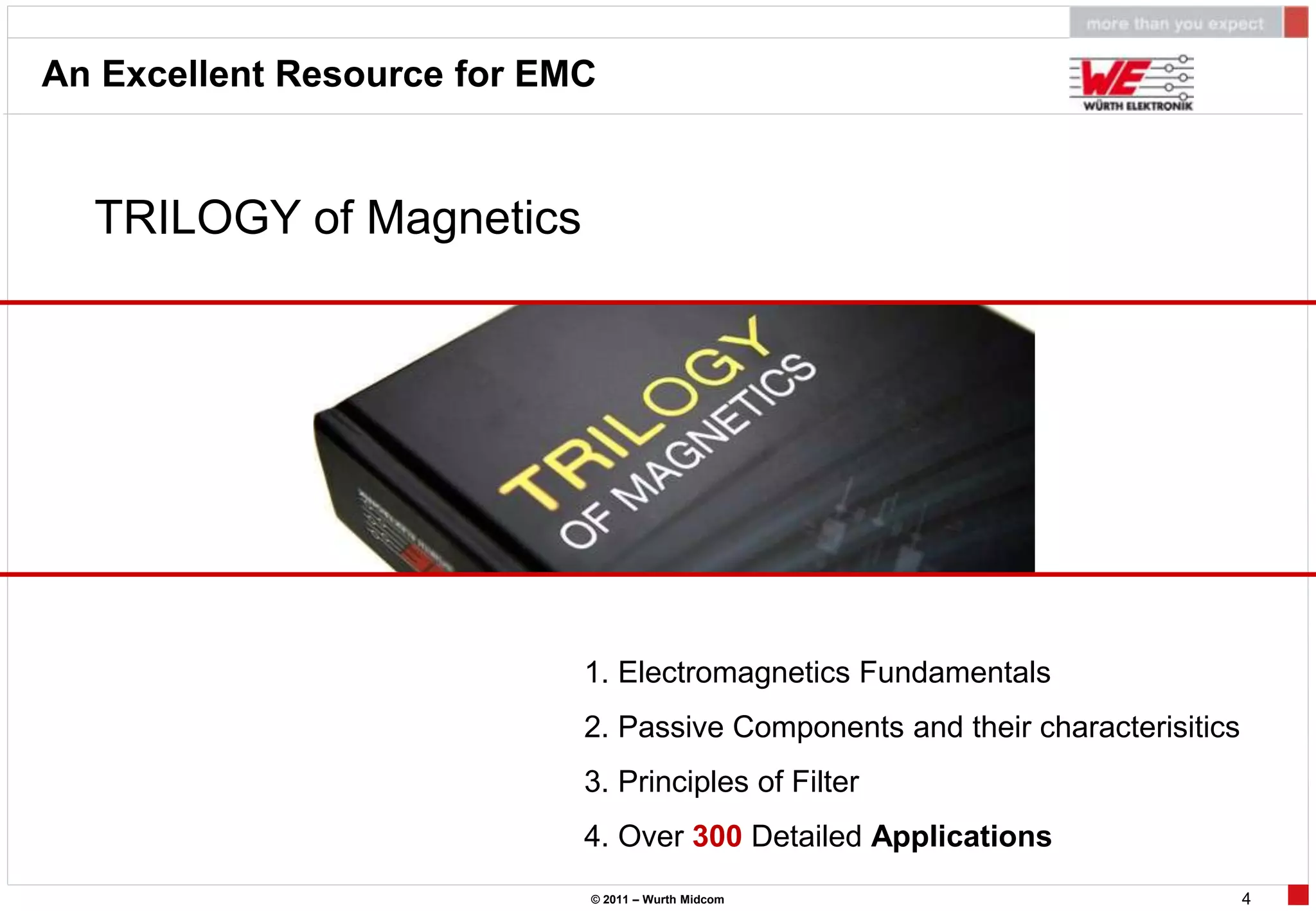 An Excellent Resource for EMC


  TRILOGY of Magnetics




                            1. Electromagnetics Fundamentals
                            2. Passive Components and their characterisitics
                            3. Principles of Filter
                            4. Over 300 Detailed Applications
                            © 2011 – Wurth Midcom                              4
 