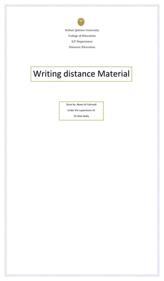 Sultan Qaboos University

          College of Education

            ILT Department

          Distance Education




Writing distance Material


        Done by: Abeer Al-Yahmadi

         Under the supervision of:

              Dr.Alaa Sadiq
 
