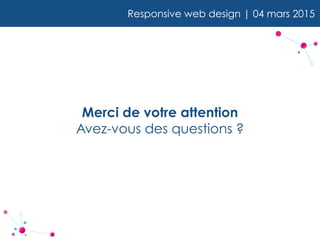 Merci de votre attention
Avez-vous des questions ?
Responsive web design | 04 mars 2015
 