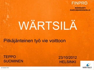 FINPRO
                                          ROHKEASTI
                                      KASVUMARKKINOILLE




                  WÄRTSILÄ
    Pitkäjänteinen työ vie voittoon


    TEPPO                      23/10/2012
    SUOMINEN                   HELSINKI
23 October 2012
 