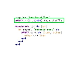 require 'benchmark/ips'
ARRAY = (1..1_000).to_a.shuffle
Benchmark.ips do |bm|
bm.report "reverse sort" do
ARRAY.sort do |item, other|
other <=> item
end
end
end
 