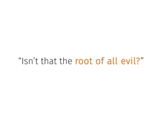 “Isn’t that the root of all evil?”
 