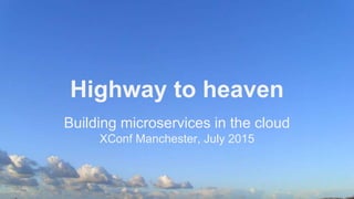 Highway to heaven
Building microservices in the cloud
XConf Manchester, July 2015
 