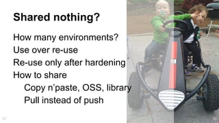 Shared nothing?
How many environments?
Use over re-use
Re-use only after hardening
How to share
Copy n’paste, OSS, library
Pull instead of push
WW
 