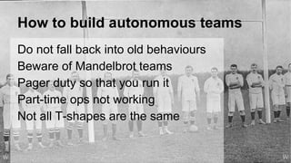 How to build autonomous teams
Do not fall back into old behaviours
Beware of Mandelbrot teams
Pager duty so that you run it
Part-time ops not working
Not all T-shapes are the same
Wolf
WW
 