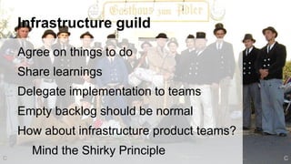 Infrastructure guild
Agree on things to do
Share learnings
Delegate implementation to teams
Empty backlog should be normal
How about infrastructure product teams?
Mind the Shirky Principle CC
 