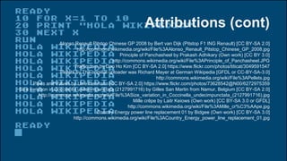 Attributions (cont)
Alonso Renault Pitstop Chinese GP 2008 by Bert van Dijk (Pitstop F1 ING Renault) [CC BY-SA 2.0]
http://commons.wikimedia.org/wiki/File%3AAlonso_Renault_Pitstop_Chinese_GP_2008.jpg
Principle of Panchasheel by Prakash Adhikary (Own work) [CC BY 3.0]
http://commons.wikimedia.org/wiki/File%3APrinciple_of_Panchasheel.JPG
Traffic Jam by Doo Ho Kim [CC BY-SA 2.0] https://www.flickr.com/photos/titicat/3049591547
Pellets by The original uploader was Richard Mayer at German Wikipedia [GFDL or CC-BY-SA-3.0]
http://commons.wikimedia.org/wiki/File%3APellets.jpg
Pipes and Valves by Uwe Hermann [CC BY-SA 2.0] https://www.flickr.com/photos/73628542@N00/6272975359
Size variation in Coccinella undecimpunctata (2127991716) by Gilles San Martin from Namur, Belgium [CC BY-SA 2.0]
http://commons.wikimedia.org/wiki/File%3ASize_variation_in_Coccinella_undecimpunctata_(2127991716).jpg
Mille crêpe by Laitr Keiows (Own work) [CC BY-SA 3.0 or GFDL]
http://commons.wikimedia.org/wiki/File%3AMille_cr%C3%AApe.jpg
Country Energy power line replacement 01 by Bidgee (Own work) [CC BY-SA 3.0]
http://commons.wikimedia.org/wiki/File%3ACountry_Energy_power_line_replacement_01.jpg
 