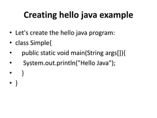 Creating hello java example
• Let's create the hello java program:
• class Simple{
• public static void main(String args[]){
• System.out.println("Hello Java");
• }
• }
 