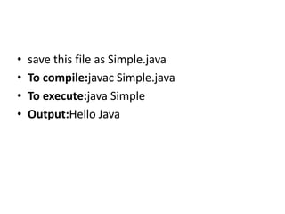 • save this file as Simple.java
• To compile:javac Simple.java
• To execute:java Simple
• Output:Hello Java
 