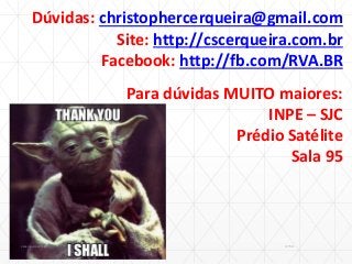 Dúvidas: christophercerqueira@gmail.com
Site: http://cscerqueira.com.br
Facebook: http://fb.com/RVA.BR
Para dúvidas MUITO maiores:
INPE – SJC
Prédio Satélite
Sala 95
07:59cscerqueira.com.br
 