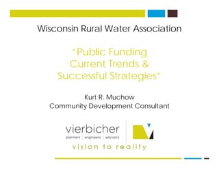 Wisconsin Rural Water AssociationWisconsin Rural Water Association
“Public FundingPublic Funding
Current Trends &
S ccessf l Strategies”Successful Strategies”
K t R M hKurt R. Muchow
Community Development Consultant
 