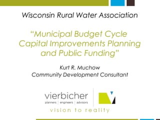 Wisconsin Rural Water Association
“Municipal Budget Cycle
Capital Improvements Planning
and Public Funding”
Kurt R. Muchow
Community Development Consultant
 