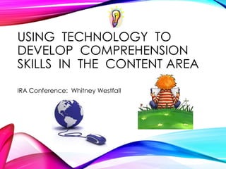 USING TECHNOLOGY TO
DEVELOP COMPREHENSION
SKILLS IN THE CONTENT AREA
IRA Conference: Whitney Westfall
 