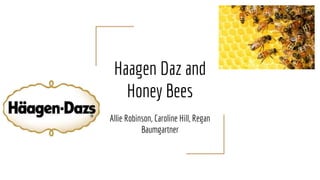 Haagen Daz and
Honey Bees
Allie Robinson, Caroline Hill, Regan
Baumgartner
 
