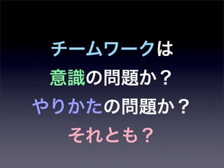 チームワークは
 意識の問題か？ 
やりかたの問題か？
  それとも？
 
