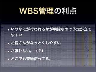 WBS管理の利点

• いつなにが行われるかが明確なので予定が立て
 やすい

• お客さんがなっとくしやすい
• さぼれない。（？）
• どこでも普通使ってる。
 