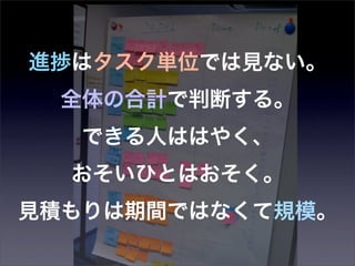 進捗はタスク単位では見ない。
  全体の合計で判断する。
   できる人ははやく、
  おそいひとはおそく。
見積もりは期間ではなくて規模。
 