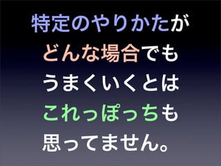 特定のやりかたが
 どんな場合でも
 うまくいくとは
 これっぽっちも
 思ってません。
 