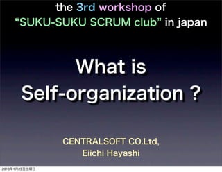 the 3rd workshop of
      SUKU-SUKU SCRUM club in japan



             What is
       Self-organization ?

                CENTRALSOFT CO.Ltd,
                   Eiichi Hayashi
2010年1月23日土曜日
 