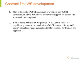 Contract first WS development

  1.   Start with existing WSDL document or writing a new WSDL
       document, all of the ...