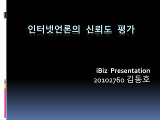 인터넷언론의 신뢰도 평가
iBiz Presentation
20102760 김동호
 