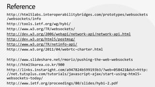 http://tools.ietf.org/wg/hybi/
http://www.w3.org/TR/websockets/




http://www.slideshare.net/rmoriz/pushing-the-web-websockets
 