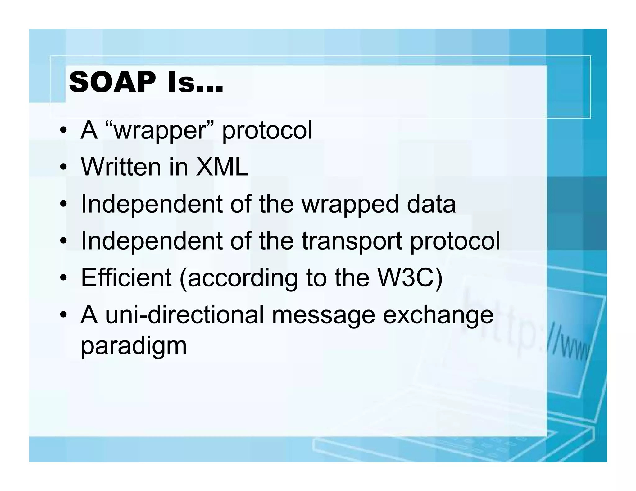 SOAP Is…
•
•
•
•
•
•

A “wrapper” protocol
Written in XML
Independent of the wrapped data
Independent of the transport protocol
Efficient (according to the W3C)
A uni-directional message exchange
paradigm

 