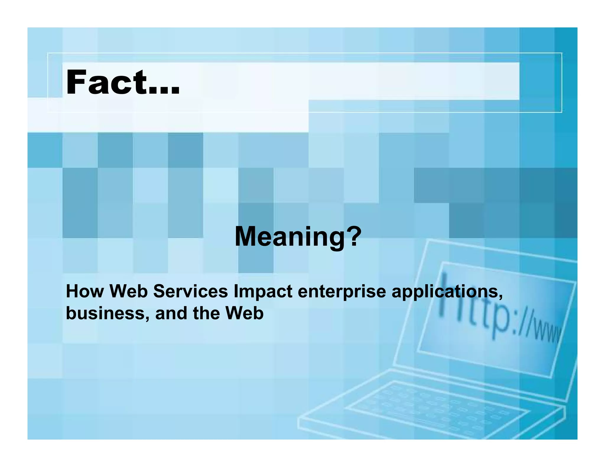 Fact…

Meaning?
How Web Services Impact enterprise applications,
business, and the Web

 