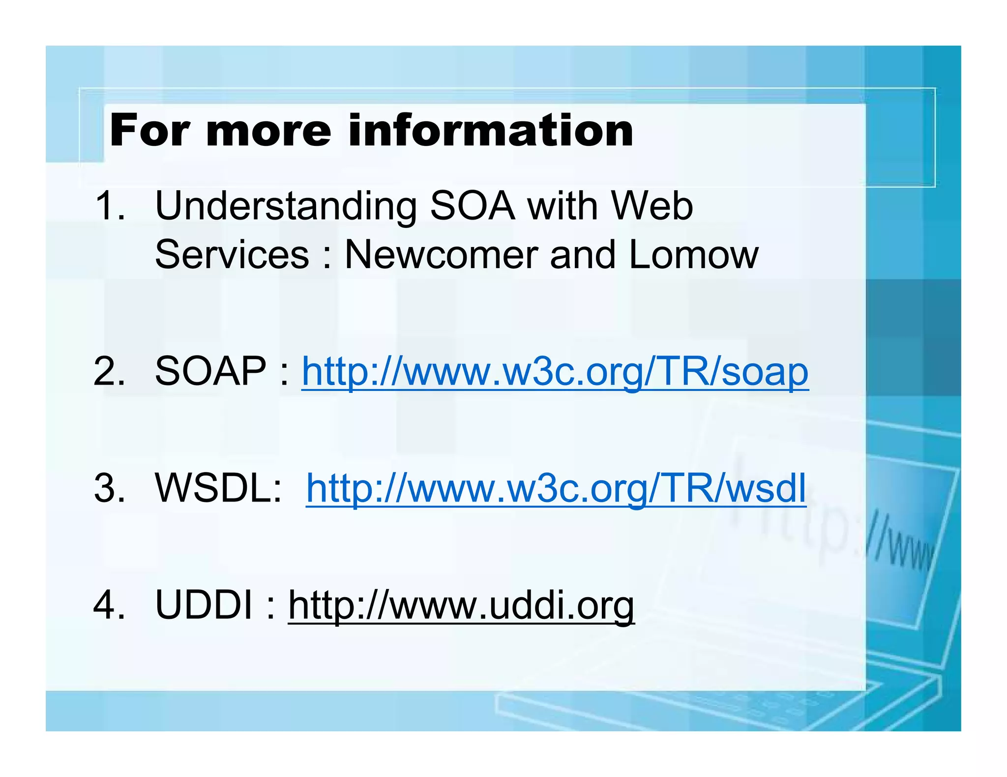 For more information
1. Understanding SOA with Web
Services : Newcomer and Lomow
2. SOAP : http://www.w3c.org/TR/soap
3. WSDL: http://www.w3c.org/TR/wsdl
4. UDDI : http://www.uddi.org

 