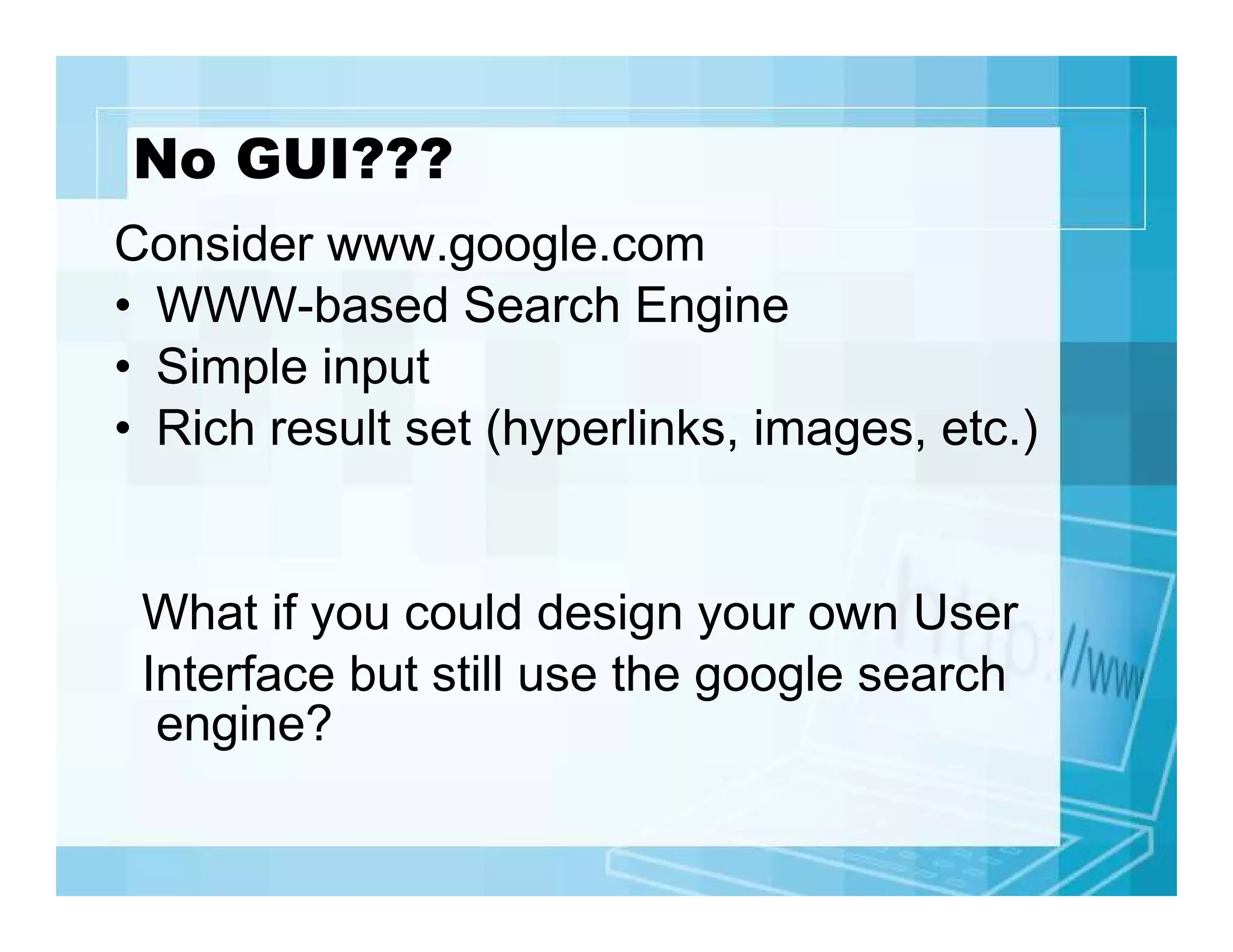No GUI???
Consider www.google.com
• WWW-based Search Engine
• Simple input
• Rich result set (hyperlinks, images, etc.)

What if you could design your own User
Interface but still use the google search
engine?

 