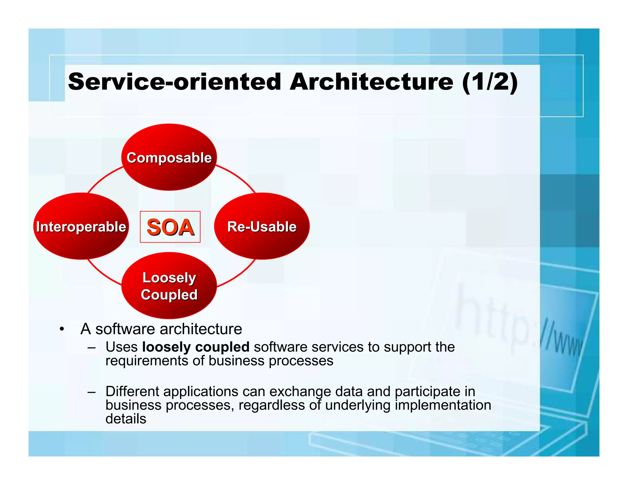 Service-oriented Architecture (1/2)
Composable

Interoperable

SOA

Re-Usable

Loosely
Coupled

• A software architecture
– Uses loosely coupled software services to support the
requirements of business processes
– Different applications can exchange data and participate in
business processes, regardless of underlying implementation
details

 