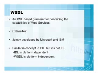 WSDL
• An XML based grammar for describing the
capabilities of Web Services
• Extensible
• Jointly developed by Microsoft ...