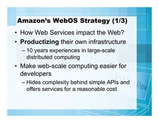 Amazon’s WebOS Strategy (1/3)
• How Web Services impact the Web?
• Productizing their own infrastructure
– 10 years experi...