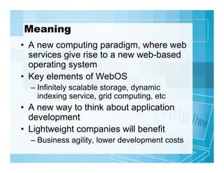 Meaning
• A new computing paradigm, where web
services give rise to a new web-based
operating system
• Key elements of Web...