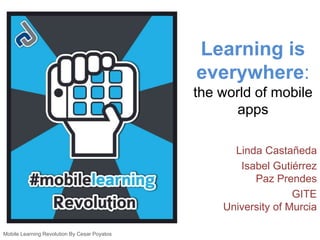Learning is 
everywhere: 
the world of mobile 
apps 
Linda Castañeda 
Isabel Gutiérrez 
Paz Prendes 
GITE 
University of M...
