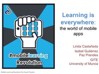 Learning is 
everywhere: 
the world of mobile 
apps 
Linda Castañeda 
Isabel Gutiérrez 
Paz Prendes 
GITE 
University of Murcia 
Mobile Learning Revolution By Cesar Poyatos 
 