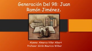 Generación Del 98: Juan
Ramón Jiménez.
Alumno: Almerco Villar Albert
Profesor :Girón Mauricio Wilber
 