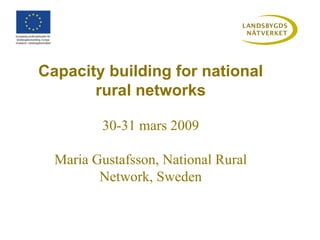 Capacity building for national rural networks 30-31 mars 2009 Maria Gustafsson, National Rural Network, Sweden 
