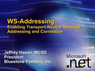 WS-Addressing Enabling Transport-Neutral Message Addressing and Correlation Jeffrey Hasan, MCSD President Bluestone Partners, Inc. 