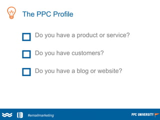 The PPC Profile
Do you have a product or service?
Do you have customers?
Do you have a blog or website?
#emailmarketing
 