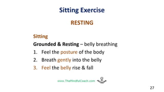 Sitting Exercise
RESTING
Sitting
Grounded & Resting – belly breathing
1. Feel the posture of the body
2. Breath gently into the belly
3. Feel the belly rise & fall
27
 